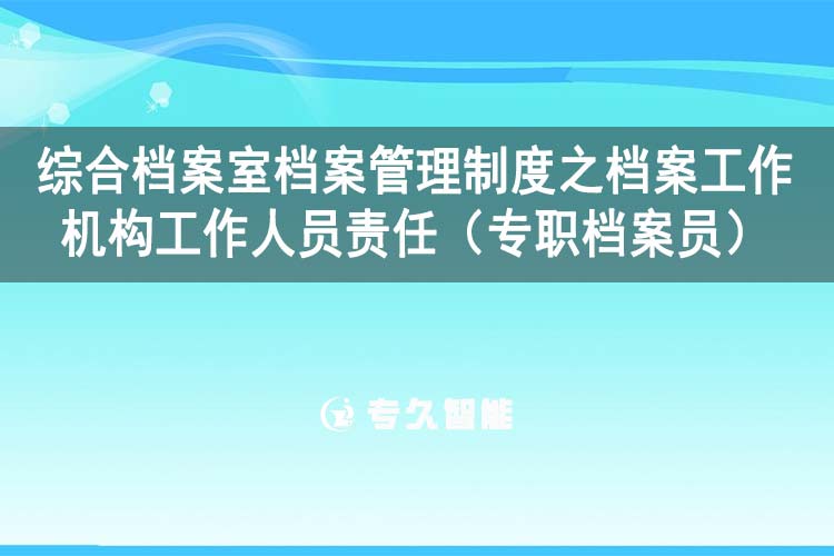 综合档案室档案管理制度之档案工作机构工作人员责任（专职档案员）-专久智能