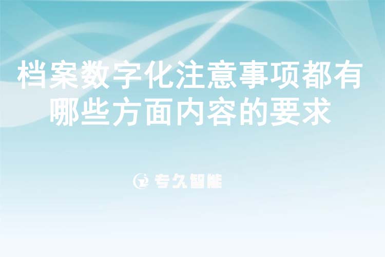 档案数字化注意事项都有哪些方面内容的要求-专久智能
