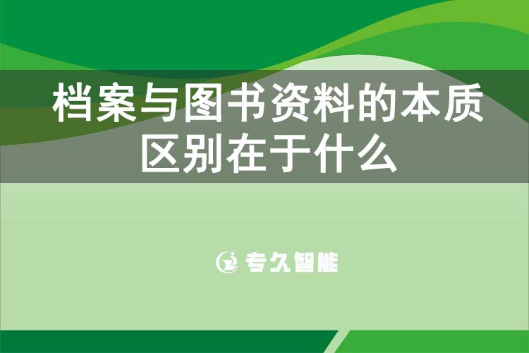 档案与图书资料的本质区别在于什么-专久智能
